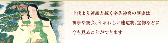 上代より連綿と続く宇佐神宮の歴史は神事や祭会、うるわしい建造物､宝物などに今も見ることができます。